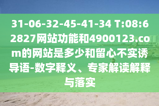 31-06-32-45-41-34 T:08:62827网站功能和4900123.com的网站是多少和留心不实诱导语-数字释义、专家解读解释与落实