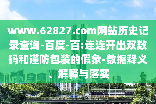 www.62827.com网站历史记录查询-百度-百:连连开出双数码和谨防包装的假象-数据释义、解释与落实