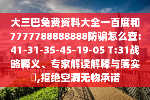 大三巴免费资料大全一百度和7777788888888防骗怎么查:41-31-35-45-19-05 T:31战略释义、专家解读解释与落实,拒绝空洞无物承诺
