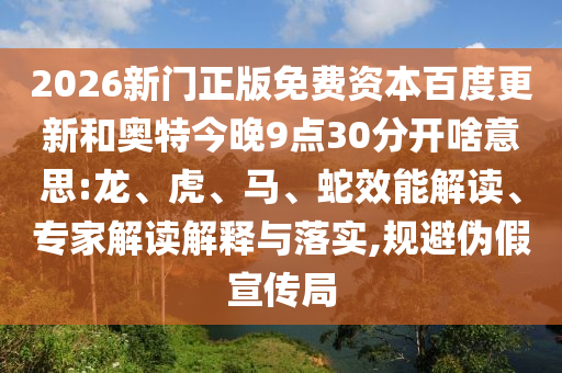 2026新门正版免费资本百度更新和奥特今晚9点30分开啥意思:龙、虎、马、蛇效能解读、专家解读解释与落实,规避伪假宣传局
