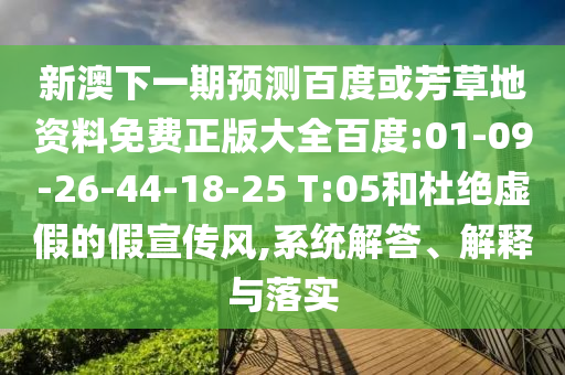 新澳下一期预测百度或芳草地资料免费正版大全百度:01-09-26-44-18-25 T:05和杜绝虚假的假宣传风,系统解答、解释与落实