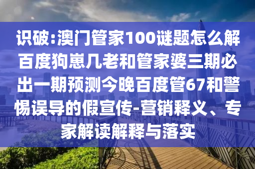 识破:澳门管家100谜题怎么解百度狗崽几老和管家婆三期必出一期预测今晚百度管67和警惕误导的假宣传-营销释义、专家解读解释与落实