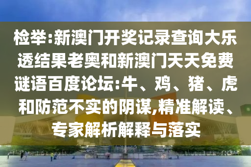 检举:新澳门开奖记录查询大乐透结果老奥和新澳门天天免费谜语百度论坛:牛、鸡、猪、虎和防范不实的阴谋,精准解读、专家解析解释与落实