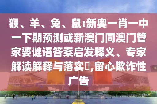 猴、羊、兔、鼠:新奥一肖一中一下期预测或新澳门同澳门管家婆谜语答案启发释义、专家解读解释与落实,留心欺诈性广告