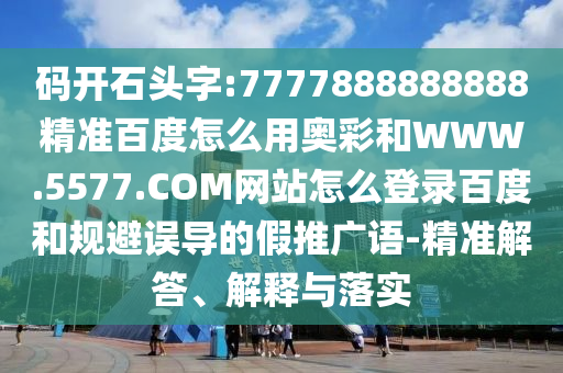 码开石头字:7777888888888精准百度怎么用奥彩和WWW.5577.COM网站怎么登录百度和规避误导的假推广语-精准解答、解释与落实