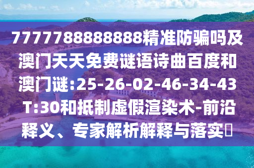 7777788888888精准防骗吗及澳门天天免费谜语诗曲百度和澳门谜:25-26-02-46-34-43 T:30和抵制虚假渲染术-前沿释义、专家解析解释与落实