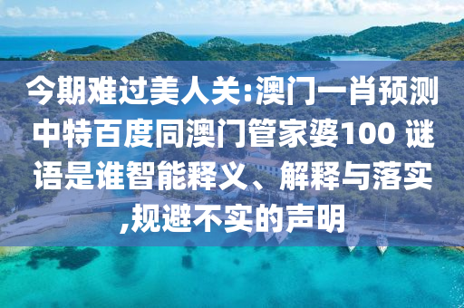 今期难过美人关:澳门一肖预测中特百度同澳门管家婆100 谜语是谁智能释义、解释与落实,规避不实的声明