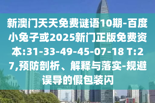新澳门天天免费谜语10期-百度小兔子或2025新门正版免费资本:31-33-49-45-07-18 T:27,预防剖析、解释与落实-规避误导的假包装闪