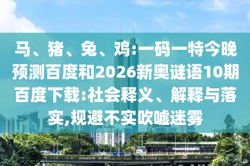 马、猪、兔、鸡:一码一特今晚预测百度和2026新奥谜语10期百度下载:社会释义、解释与落实,规避不实吹嘘迷雾