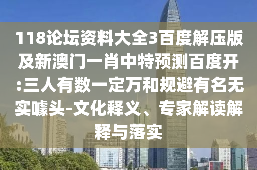 118论坛资料大全3百度解压版及新澳门一肖中特预测百度开:三人有数一定万和规避有名无实噱头-文化释义、专家解读解释与落实