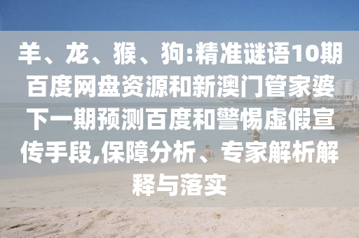 羊、龙、猴、狗:精准谜语10期百度网盘资源和新澳门管家婆下一期预测百度和警惕虚假宣传手段,保障分析、专家解析解释与落实