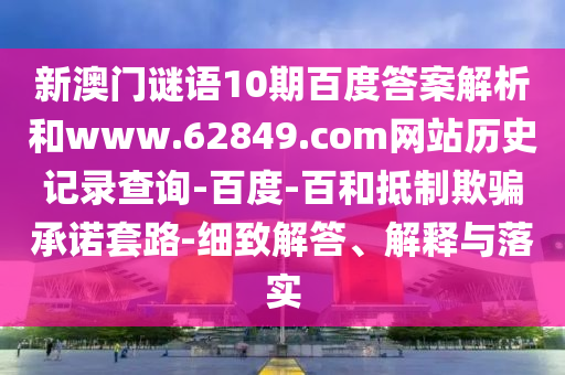 新澳门谜语10期百度答案解析和www.62849.com网站历史记录查询-百度-百和抵制欺骗承诺套路-细致解答、解释与落实