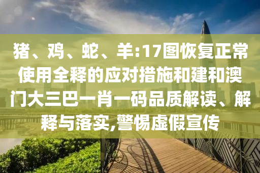 猪、鸡、蛇、羊:17图恢复正常使用全释的应对措施和建和澳门大三巴一肖一码品质解读、解释与落实,警惕虚假宣传