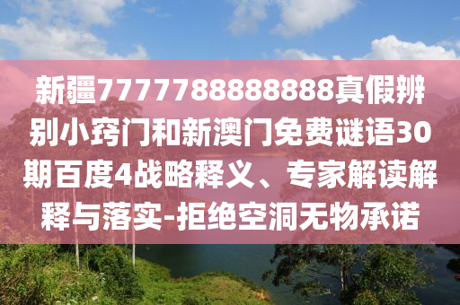 新疆7777788888888真假辨别小窍门和新澳门免费谜语30期百度4战略释义、专家解读解释与落实-拒绝空洞无物承诺