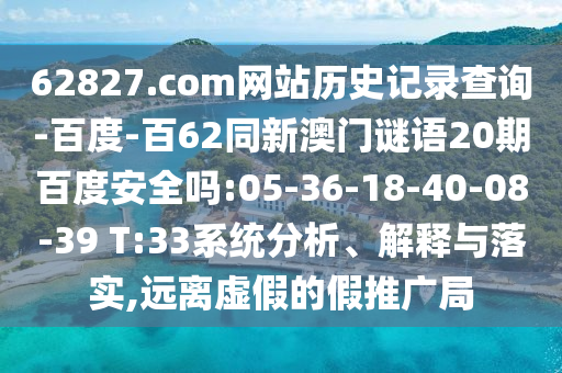 62827.com网站历史记录查询-百度-百62同新澳门谜语20期百度安全吗:05-36-18-40-08-39 T:33系统分析、解释与落实,远离虚假的假推广局