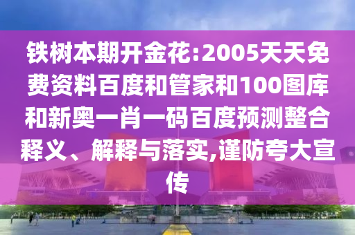 铁树本期开金花:2005天天免费资料百度和管家和100图库和新奥一肖一码百度预测整合释义、解释与落实,谨防夸大宣传