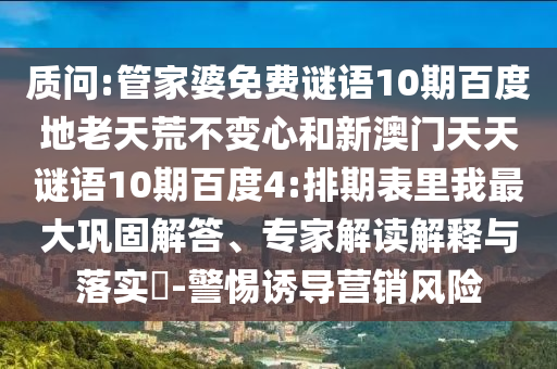 质问:管家婆免费谜语10期百度地老天荒不变心和新澳门天天谜语10期百度4:排期表里我最大巩固解答、专家解读解释与落实-警惕诱导营销风险