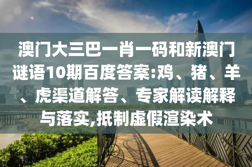 澳门大三巴一肖一码和新澳门谜语10期百度答案:鸡、猪、羊、虎渠道解答、专家解读解释与落实,抵制虚假渲染术