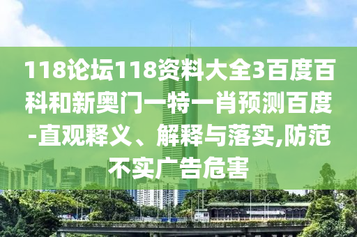 118论坛118资料大全3百度百科和新奥门一特一肖预测百度-直观释义、解释与落实,防范不实广告危害