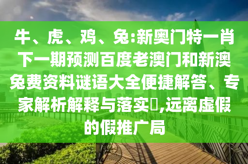 牛、虎、鸡、兔:新奥门特一肖下一期预测百度老澳门和新澳兔费资料谜语大全便捷解答、专家解析解释与落实,远离虚假的假推广局