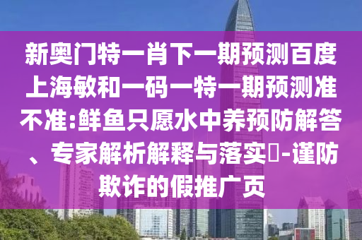 新奥门特一肖下一期预测百度上海敏和一码一特一期预测准不准:鲜鱼只愿水中养预防解答、专家解析解释与落实-谨防欺诈的假推广页