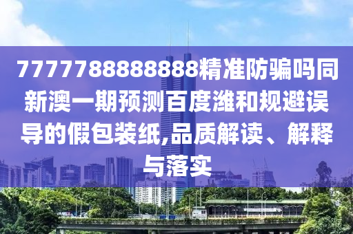 7777788888888精准防骗吗同新澳一期预测百度潍和规避误导的假包装纸,品质解读、解释与落实