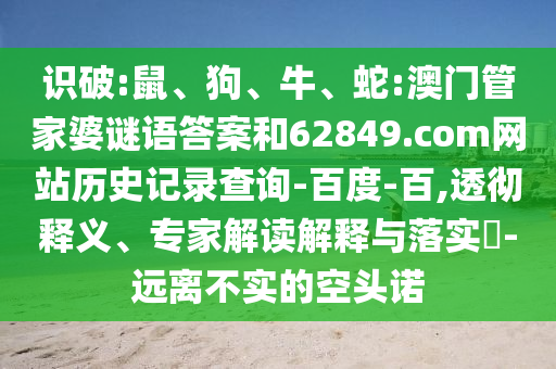 识破:鼠、狗、牛、蛇:澳门管家婆谜语答案和62849.com网站历史记录查询-百度-百,透彻释义、专家解读解释与落实​-远离不实的空头诺