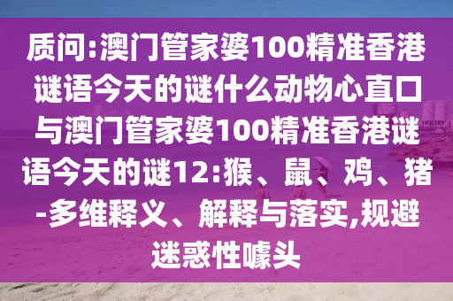 质问:澳门管家婆100精准香港谜语今天的谜什么动物心直口与澳门管家婆100精准香港谜语今天的谜12:猴、鼠、鸡、猪-多维释义、解释与落实,规避迷惑性噱头