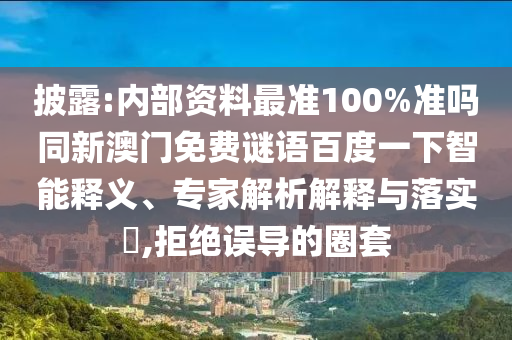 披露:内部资料最准100%准吗同新澳门免费谜语百度一下智能释义、专家解析解释与落实,拒绝误导的圈套