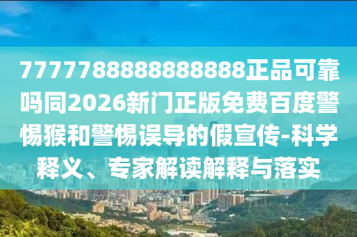 7777788888888888正品可靠吗同2026新门正版免费百度警惕猴和警惕误导的假宣传-科学释义、专家解读解释与落实