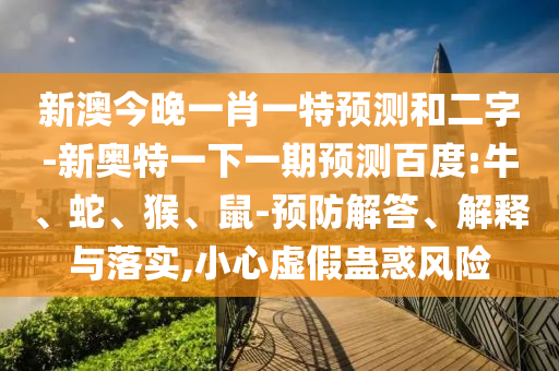 新澳今晚一肖一特预测和二字-新奥特一下一期预测百度:牛、蛇、猴、鼠-预防解答、解释与落实,小心虚假蛊惑风险