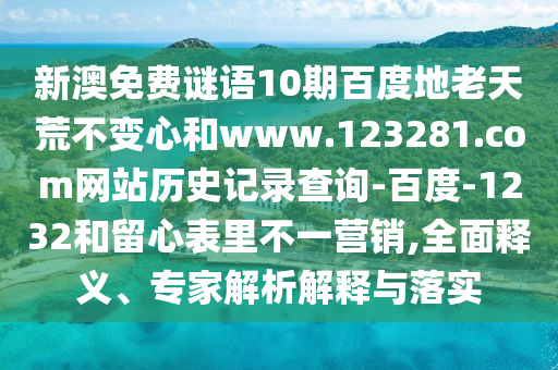 新澳免费谜语10期百度地老天荒不变心和www.123281.com网站历史记录查询-百度-1232和留心表里不一营销,全面释义、专家解析解释与落实