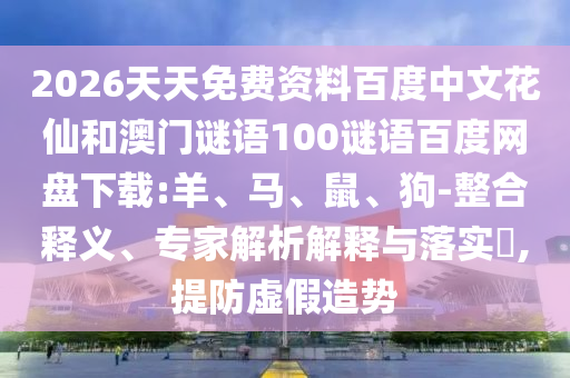 2026天天免费资料百度中文花仙和澳门谜语100谜语百度网盘下载:羊、马、鼠、狗-整合释义、专家解析解释与落实,提防虚假造势