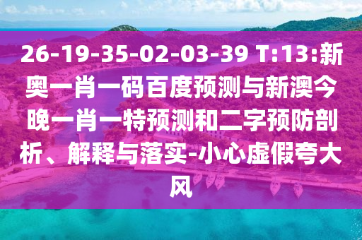 26-19-35-02-03-39 T:13:新奥一肖一码百度预测与新澳今晚一肖一特预测和二字预防剖析、解释与落实-小心虚假夸大风