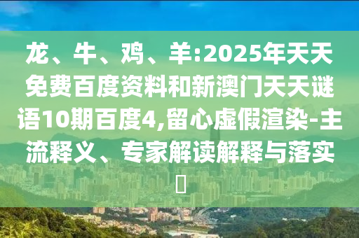 龙、牛、鸡、羊:2025年天天免费百度资料和新澳门天天谜语10期百度4,留心虚假渲染-主流释义、专家解读解释与落实