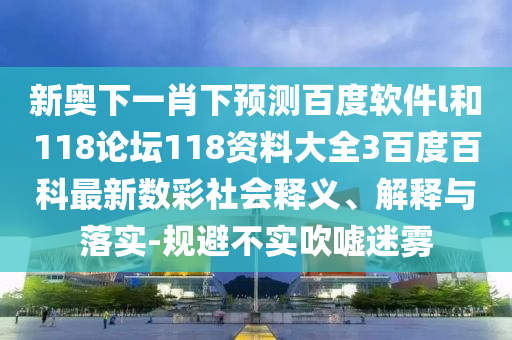 新奥下一肖下预测百度软件l和118论坛118资料大全3百度百科最新数彩社会释义、解释与落实-规避不实吹嘘迷雾