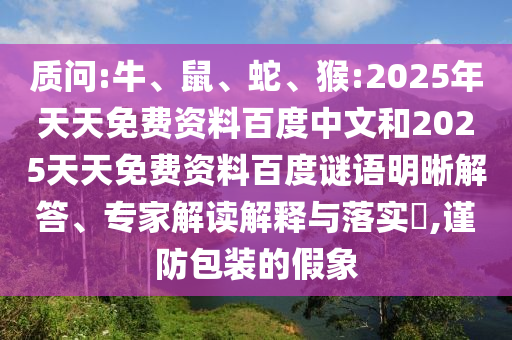 质问:牛、鼠、蛇、猴:2025年天天免费资料百度中文和2025天天免费资料百度谜语明晰解答、专家解读解释与落实,谨防包装的假象