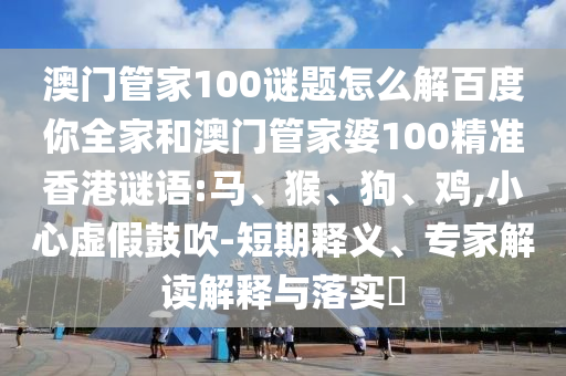 澳门管家100谜题怎么解百度你全家和澳门管家婆100精准香港谜语:马、猴、狗、鸡,小心虚假鼓吹-短期释义、专家解读解释与落实