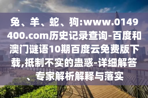 兔、羊、蛇、狗:www.0149400.com历史记录查询-百度和澳门谜语10期百度云免费版下载,抵制不实的蛊惑-详细解答、专家解析解释与落实