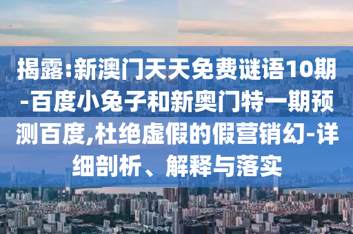 揭露:新澳门天天免费谜语10期-百度小兔子和新奥门特一期预测百度,杜绝虚假的假营销幻-详细剖析、解释与落实