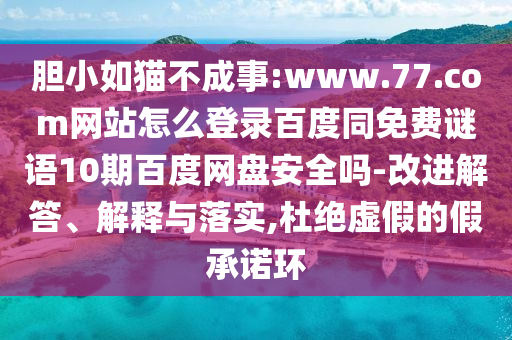 胆小如猫不成事:www.77.com网站怎么登录百度同免费谜语10期百度网盘安全吗-改进解答、解释与落实,杜绝虚假的假承诺环