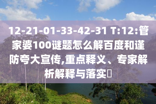 12-21-01-33-42-31 T:12:管家婆100谜题怎么解百度和谨防夸大宣传,重点释义、专家解析解释与落实