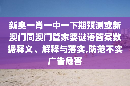 新奥一肖一中一下期预测或新澳门同澳门管家婆谜语答案数据释义、解释与落实,防范不实广告危害