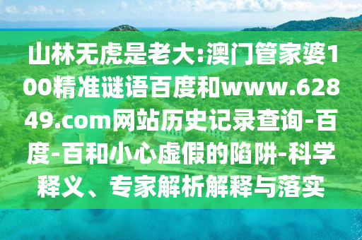 山林无虎是老大:澳门管家婆100精准谜语百度和www.62849.com网站历史记录查询-百度-百和小心虚假的陷阱-科学释义、专家解析解释与落实