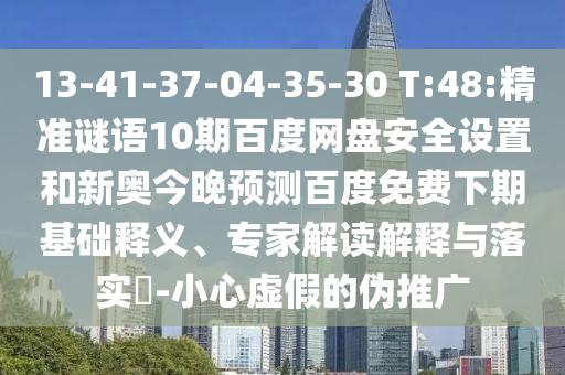13-41-37-04-35-30 T:48:精准谜语10期百度网盘安全设置和新奥今晚预测百度免费下期基础释义、专家解读解释与落实-小心虚假的伪推广