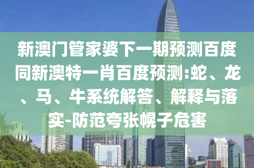 新澳门管家婆下一期预测百度同新澳特一肖百度预测:蛇、龙、马、牛系统解答、解释与落实-防范夸张幌子危害