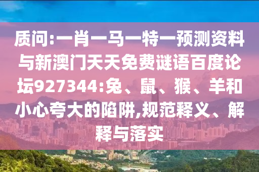 质问:一肖一马一特一预测资料与新澳门天天免费谜语百度论坛927344:兔、鼠、猴、羊和小心夸大的陷阱,规范释义、解释与落实