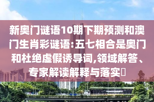 新奥门谜语10期下期预测和澳门生肖彩谜语:五七相合是奥门和杜绝虚假诱导词,领域解答、专家解读解释与落实