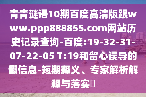 青青谜语10期百度高清版跟www.ppp888855.com网站历史记录查询-百度:19-32-31-07-22-05 T:19和留心误导的假信息-短期释义、专家解析解释与落实