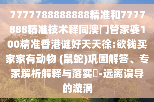 7777788888888精准和7777888精准技术释同澳门管家婆100精准香港谜好天天徐:欲钱买家家有动物 (鼠蛇)巩固解答、专家解析解释与落实-远离误导的漩涡